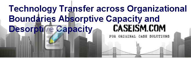 Technology Transfer across Organizational Boundaries: Absorptive Capacity and Desorptive Capacity Case Solution Technology Transfer across Organizational Boundaries: Absorptive Capacity and Desorptive Capacity Case Solution